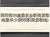 阿坝若尔盖县农业职高录取线是多少(阿坝职高录取线)