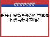 绍兴上虞高考补习推荐哪家(上虞高考补习推荐)