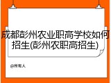 成都彭州农业职高学校如何招生(彭州农职高招生)