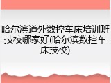 哈尔滨道外数控车床培训班技校哪家好(哈尔滨数控车床技校)