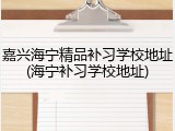 嘉兴海宁精品补习学校地址(海宁补习学校地址)