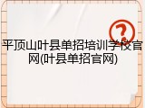 平顶山叶县单招培训学校官网(叶县单招官网)