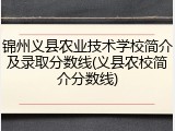 锦州义县农业技术学校简介及录取分数线(义县农校简介分数线)