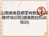 山南措美县哪里有数控机床维修培训班(措美数控机床培训)