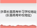 许昌长葛高考补习学校地址(长葛高考补校地址)