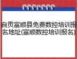 自贡富顺县免费数控培训报名地址(富顺数控培训报名)