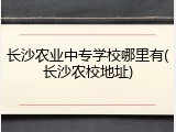 长沙农业中专学校哪里有(长沙农校地址)