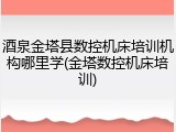 酒泉金塔县数控机床培训机构哪里学(金塔数控机床培训)