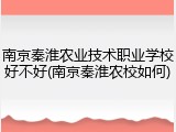 南京秦淮农业技术职业学校好不好(南京秦淮农校如何)