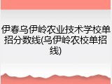伊春乌伊岭农业技术学校单招分数线(乌伊岭农校单招线)