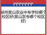 徐州泉山农业中专学校哪个校区好(泉山农专哪个校区好)