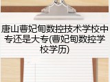 唐山曹妃甸数控技术学校中专还是大专(曹妃甸数控学校学历)
