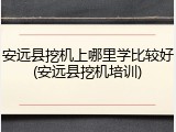 安远县挖机上哪里学比较好(安远县挖机培训)