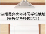 湖州吴兴高考补习学校地址(吴兴高考补校地址)