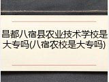 昌都八宿县农业技术学校是大专吗(八宿农校是大专吗)