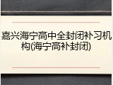 嘉兴海宁高中全封闭补习机构(海宁高补封闭)
