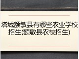 塔城额敏县有哪些农业学校招生(额敏县农校招生)