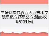曲靖陆良县农业职业技术学院是私立还是公立(陆良农职院性质)
