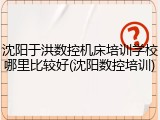 沈阳于洪数控机床培训学校哪里比较好(沈阳数控培训)