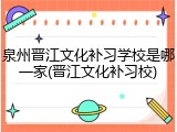 泉州晋江文化补习学校是哪一家(晋江文化补习校)