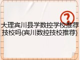 大理宾川县学数控学校推荐技校吗(宾川数控技校推荐)