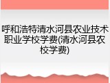 呼和浩特清水河县农业技术职业学校学费(清水河县农校学费)