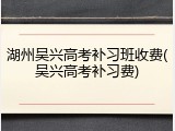 湖州吴兴高考补习班收费(吴兴高考补习费)