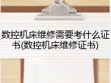 数控机床维修需要考什么证书(数控机床维修证书)