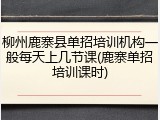 柳州鹿寨县单招培训机构一般每天上几节课(鹿寨单招培训课时)