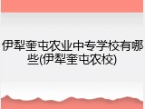 伊犁奎屯农业中专学校有哪些(伊犁奎屯农校)