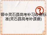晋中灵石县高考补习收费标准(灵石县高考补课费)