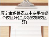 济宁金乡县农业中专学校哪个校区好(金乡农校哪校区好)