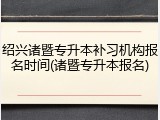 绍兴诸暨专升本补习机构报名时间(诸暨专升本报名)