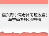 嘉兴海宁高考补习班收费(海宁高考补习费用)