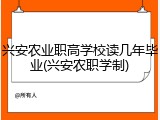 兴安农业职高学校读几年毕业(兴安农职学制)