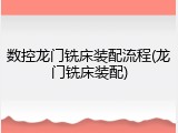 数控龙门铣床装配流程(龙门铣床装配)