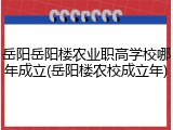 岳阳岳阳楼农业职高学校哪年成立(岳阳楼农校成立年)