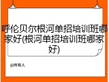 呼伦贝尔根河单招培训班哪家好(根河单招培训班哪家好)