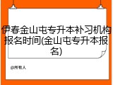伊春金山屯专升本补习机构报名时间(金山屯专升本报名)