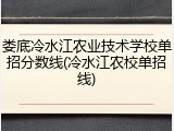 娄底冷水江农业技术学校单招分数线(冷水江农校单招线)