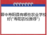 晋中寿阳县有哪些农业学校好("寿阳农校推荐")