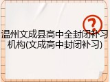 温州文成县高中全封闭补习机构(文成高中封闭补习)
