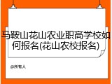 马鞍山花山农业职高学校如何报名(花山农校报名)