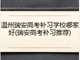 温州瑞安高考补习学校哪家好(瑞安高考补习推荐)