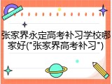 张家界永定高考补习学校哪家好("张家界高考补习")