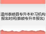 温州泰顺县专升本补习机构报名时间(泰顺专升本报名)