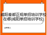 咸阳秦都正规单招培训学校在哪(咸阳单招培训学校)