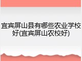 宜宾屏山县有哪些农业学校好(宜宾屏山农校好)