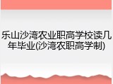 乐山沙湾农业职高学校读几年毕业(沙湾农职高学制)