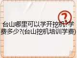 台山哪里可以学开挖机?学费多少?(台山挖机培训学费)